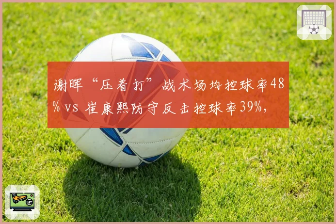 谢晖“压着打”战术场均控球率48% vs 崔康熙防守反击控球率39%，风格对决数据揭秘