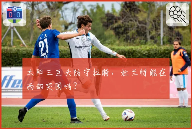 太阳三巨头防守拉胯，杜兰特能在西部突围吗？