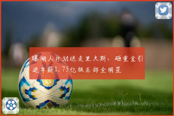 曝湖人计划送走里夫斯,砸重金引进年薪1.75亿级东部全明星