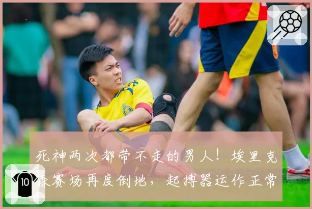 死神两次都带不走的男人！埃里克森赛场再度倒地，起搏器运作正常