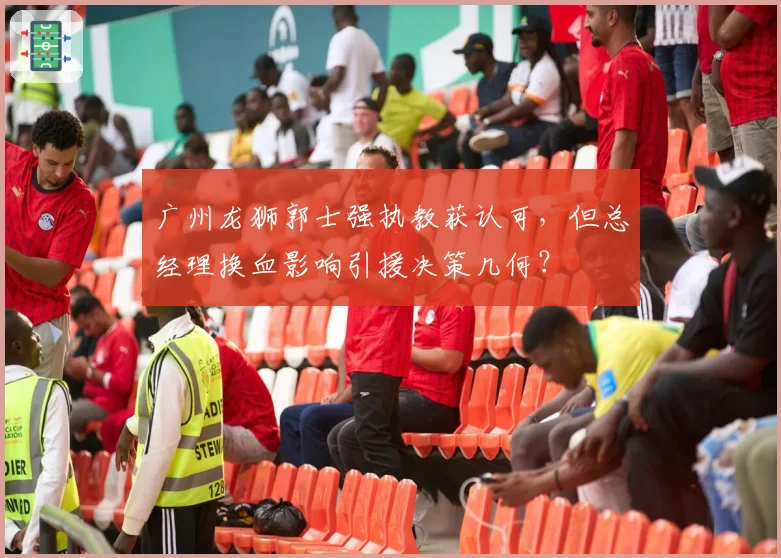 广州龙狮郭士强执教获认可,但总经理换血影响引援决策几何?