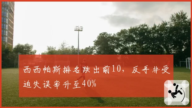 西西帕斯排名跌出前10，反手非受迫失误率升至40%