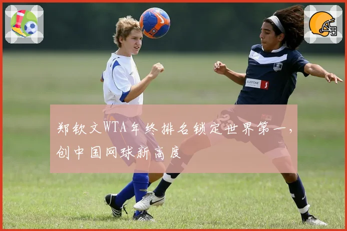 郑钦文WTA年终排名锁定世界第一，创中国网球新高度