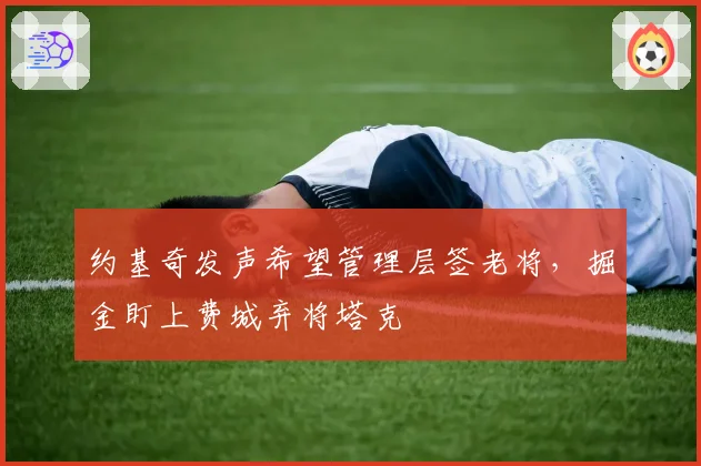 约基奇发声希望管理层签老将,掘金盯上费城弃将塔克