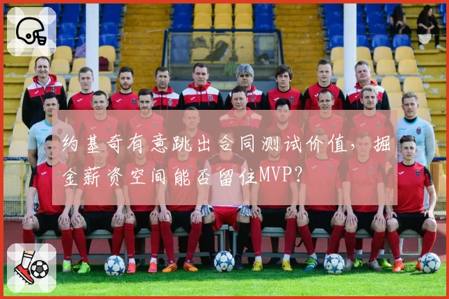 约基奇有意跳出合同测试价值，掘金薪资空间能否留住MVP？