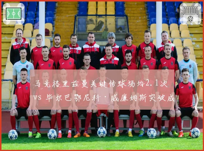马竞格里兹曼关键传球场均2.1次 vs 毕尔巴鄂尼科·威廉姆斯突破成功率54%，边路威胁对比