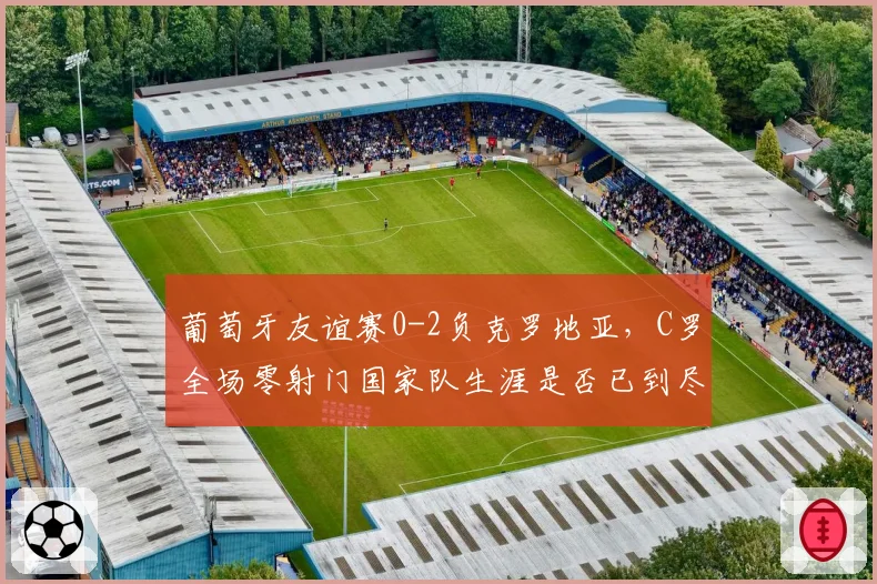 葡萄牙友谊赛0-2负克罗地亚,C罗全场零射门国家队生涯是否已到尽头?
