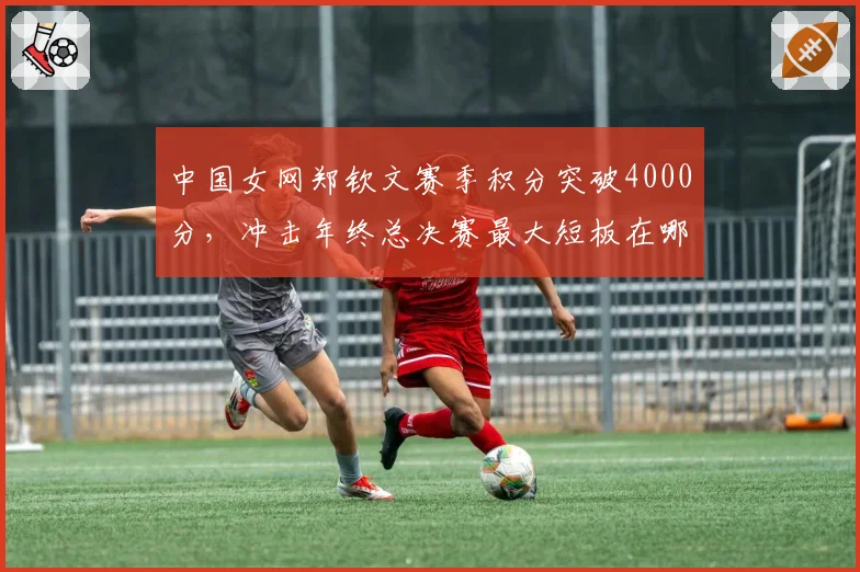中国女网郑钦文赛季积分突破4000分,冲击年终总决赛最大短板在哪?