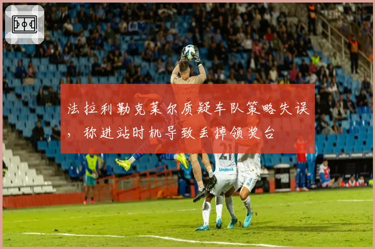 法拉利勒克莱尔质疑车队策略失误,称进站时机导致丢掉领奖台