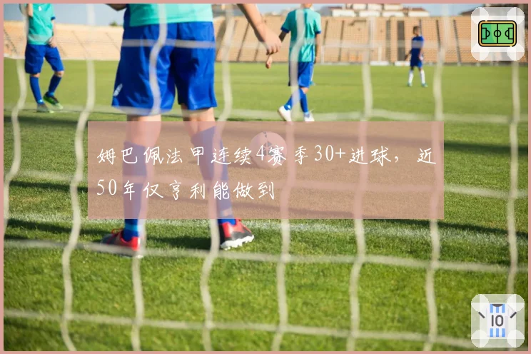 姆巴佩法甲连续4赛季30+进球,近50年仅亨利能做到