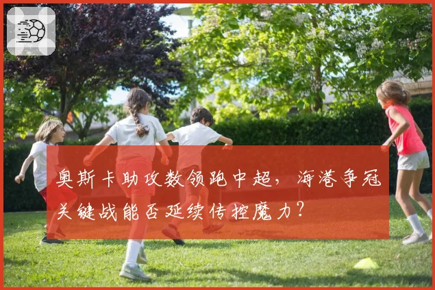 奥斯卡助攻数领跑中超,海港争冠关键战能否延续传控魔力?