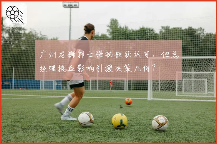 广州龙狮郭士强执教获认可，但总经理换血影响引援决策几何？