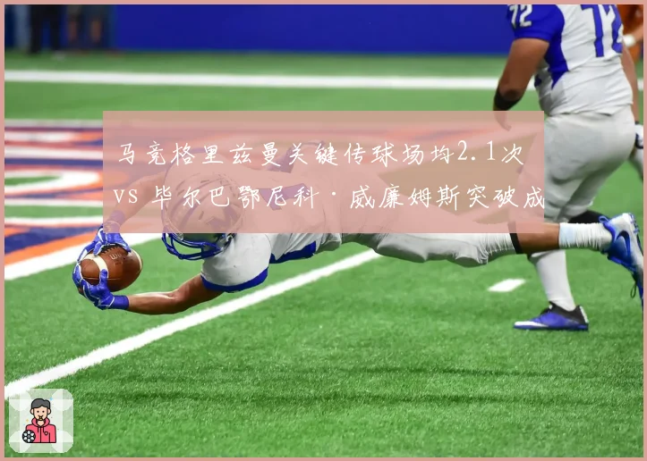 马竞格里兹曼关键传球场均2.1次 vs 毕尔巴鄂尼科·威廉姆斯突破成功率54%，边路威胁对比