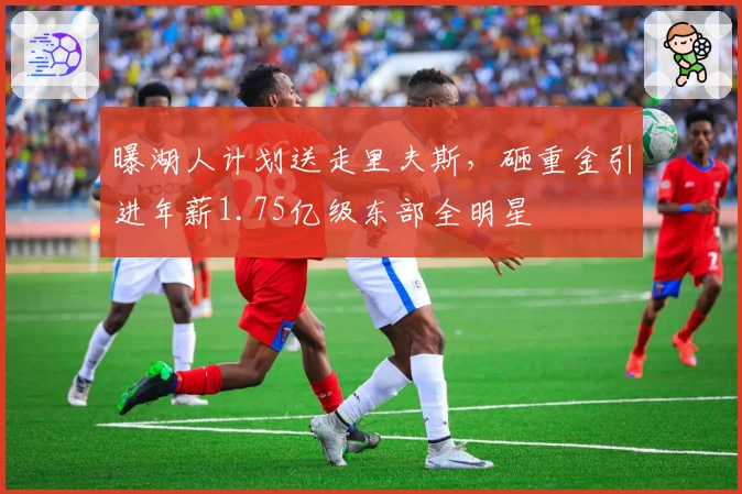 曝湖人计划送走里夫斯,砸重金引进年薪1.75亿级东部全明星