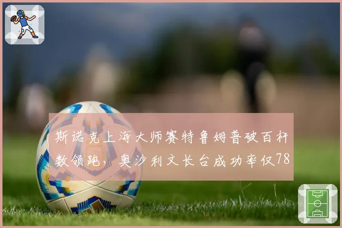 斯诺克上海大师赛特鲁姆普破百杆数领跑,奥沙利文长台成功率仅78%