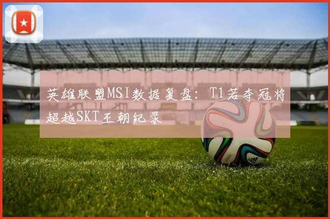 英雄联盟MSI数据复盘:T1若夺冠将超越SKT王朝纪录