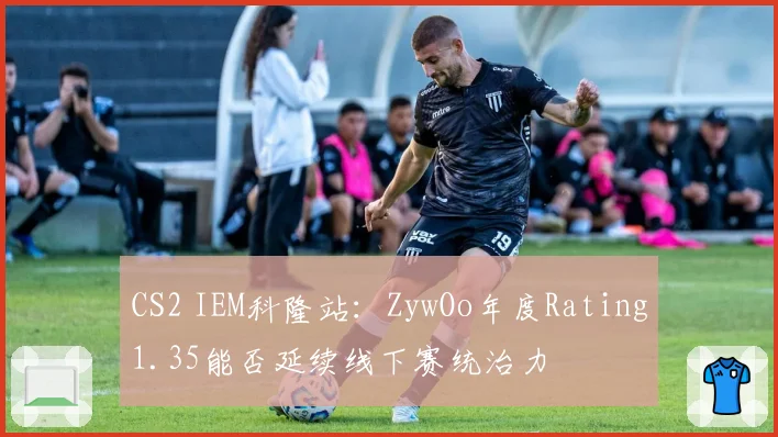 CS2 IEM科隆站：ZywOo年度Rating1.35能否延续线下赛统治力