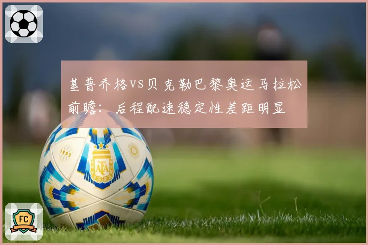 基普乔格vs贝克勒巴黎奥运马拉松前瞻:后程配速稳定性差距明显