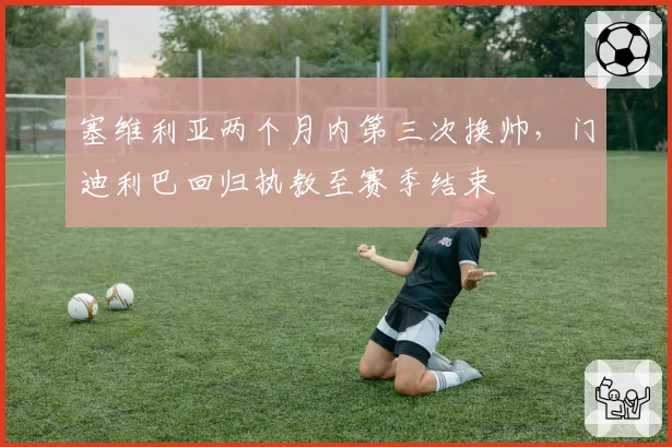 塞维利亚两个月内第三次换帅，门迪利巴回归执教至赛季结束