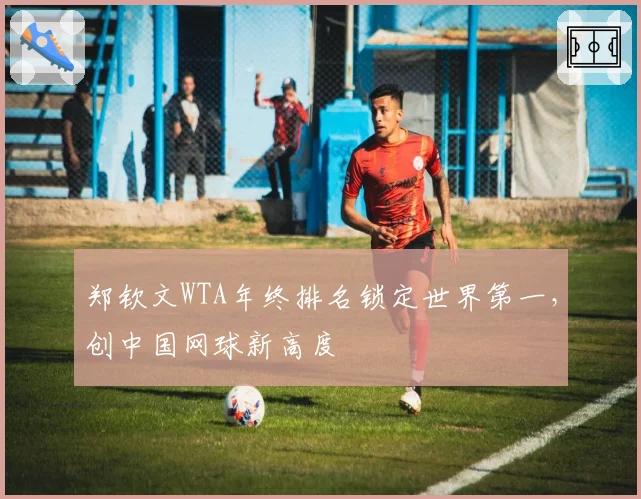 郑钦文WTA年终排名锁定世界第一，创中国网球新高度