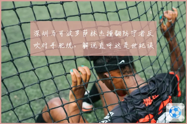 深圳马可波罗萨林杰撞翻防守者反吹对手犯规，解说直呼这是世纪误判