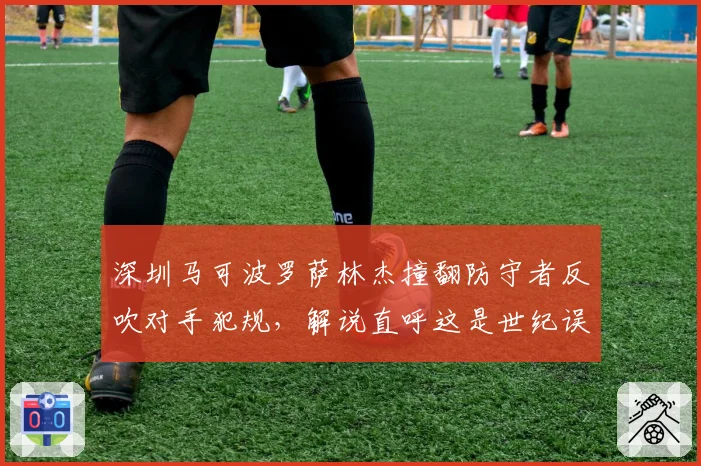 深圳马可波罗萨林杰撞翻防守者反吹对手犯规，解说直呼这是世纪误判