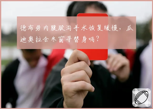 德布劳内腹股沟手术恢复缓慢,瓜迪奥拉会冬窗寻替身吗?