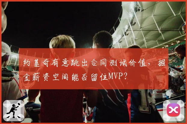 约基奇有意跳出合同测试价值，掘金薪资空间能否留住MVP？