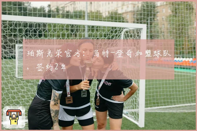 珀斯光荣官方:马特-登奇加盟球队,签约2年