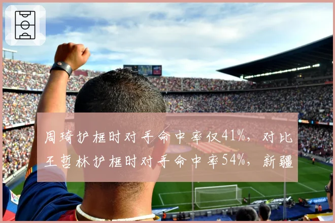 周琦护框时对手命中率仅41%,对比王哲林护框时对手命中率54%,新疆内线价值凸显