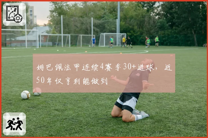 姆巴佩法甲连续4赛季30+进球,近50年仅亨利能做到