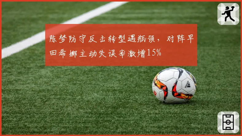 陈梦防守反击转型遇瓶颈,对阵早田希娜主动失误率激增15%