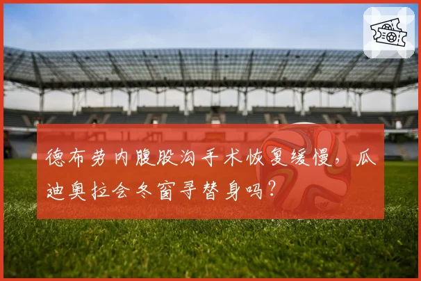 德布劳内腹股沟手术恢复缓慢,瓜迪奥拉会冬窗寻替身吗?