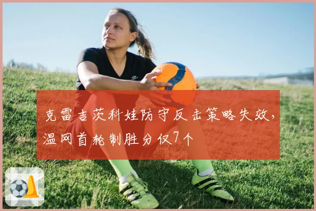 克雷吉茨科娃防守反击策略失效,温网首轮制胜分仅7个