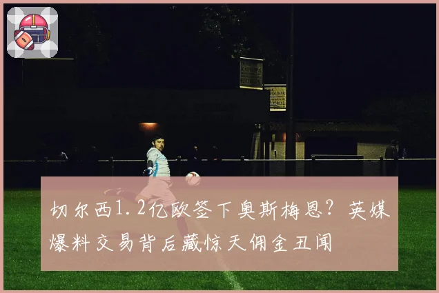 切尔西1.2亿欧签下奥斯梅恩？英媒爆料交易背后藏惊天佣金丑闻